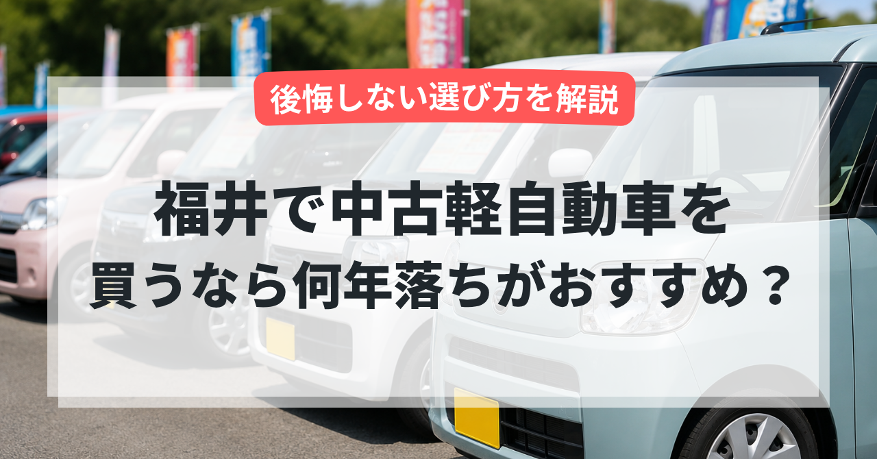【福井で中古軽自動車を買うなら何年落ちがおすすめ?】後悔しない選び方を解説