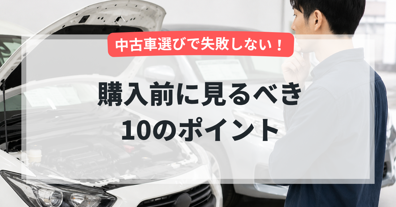中古車選びで失敗しない！購入前に見るべき10のポイント