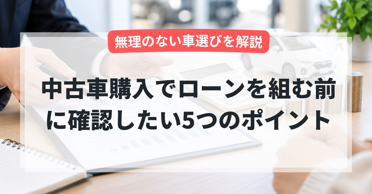 中古車購入でローンを組む前に確認したい5つのポイント|無理のない車選びを解説